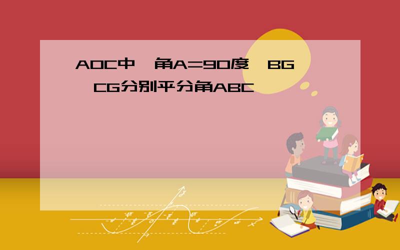 AOC中,角A=90度,BG,CG分别平分角ABC