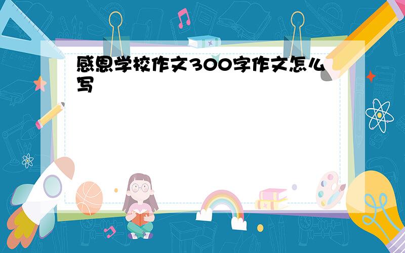 感恩学校作文300字作文怎么写