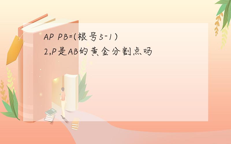 AP PB=(根号5-1) 2,P是AB的黄金分割点吗