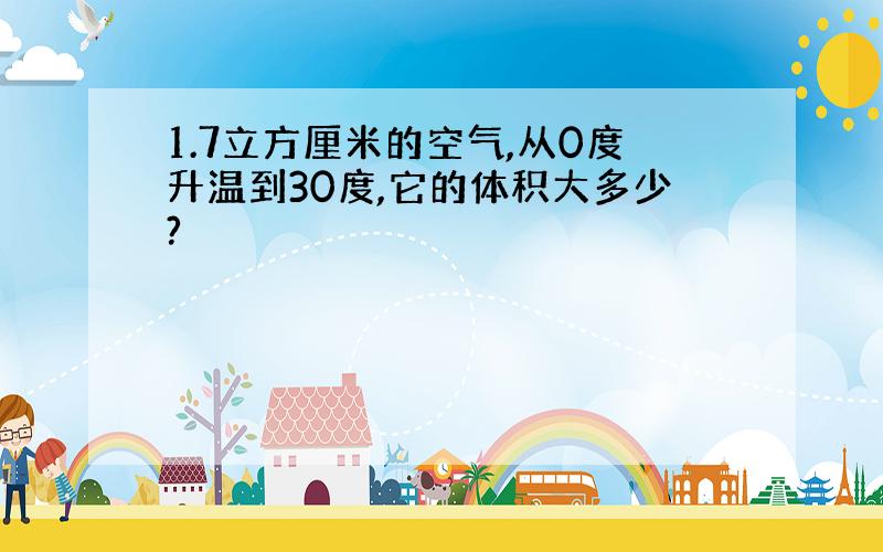 1.7立方厘米的空气,从0度升温到30度,它的体积大多少?