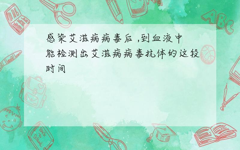 感染艾滋病病毒后 ,到血液中能检测出艾滋病病毒抗体的这段时间