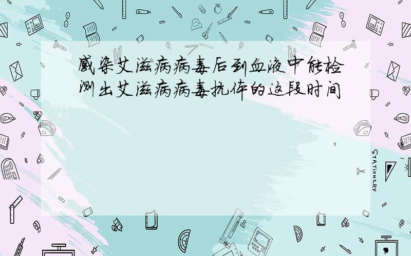 感染艾滋病病毒后到血液中能检测出艾滋病病毒抗体的这段时间