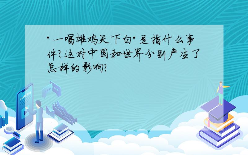 "一唱雄鸡天下白"是指什么事件?这对中国和世界分别产生了怎样的影响?