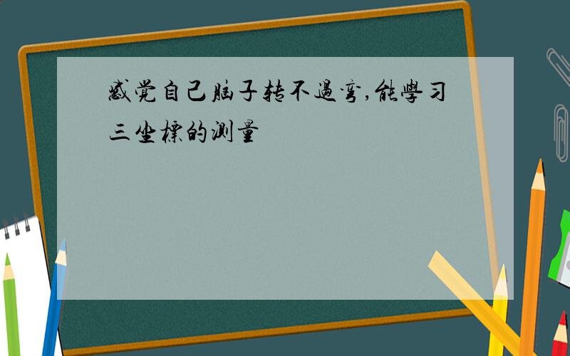 感觉自己脑子转不过弯,能学习三坐标的测量