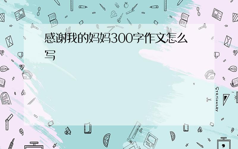 感谢我的妈妈300字作文怎么写