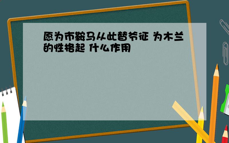 愿为市鞍马从此替爷征 为木兰的性格起 什么作用