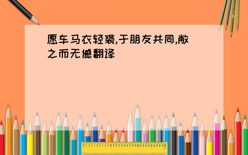 愿车马衣轻裘,于朋友共同,敝之而无憾翻译