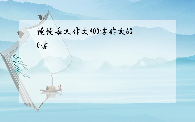 慢慢长大作文400字作文600字