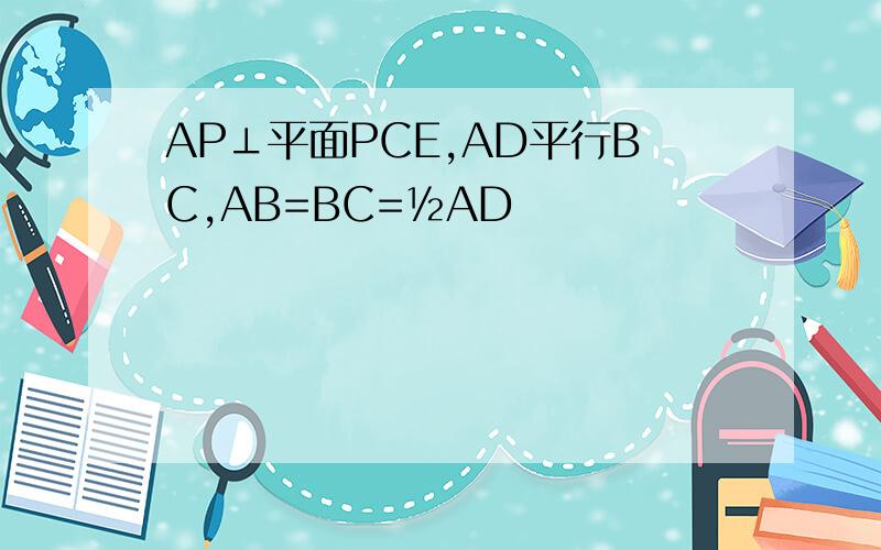 AP⊥平面PCE,AD平行BC,AB=BC=½AD