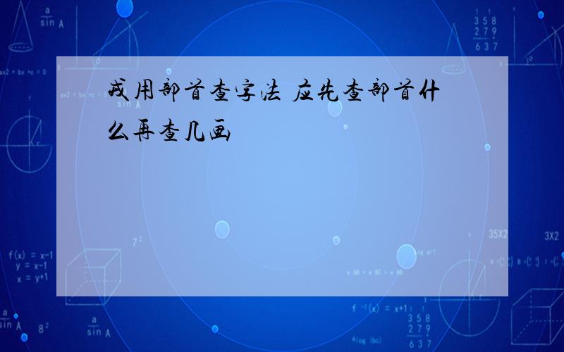 戎用部首查字法 应先查部首什么再查几画