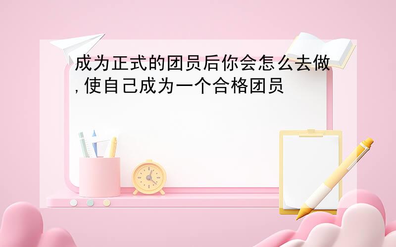 成为正式的团员后你会怎么去做,使自己成为一个合格团员