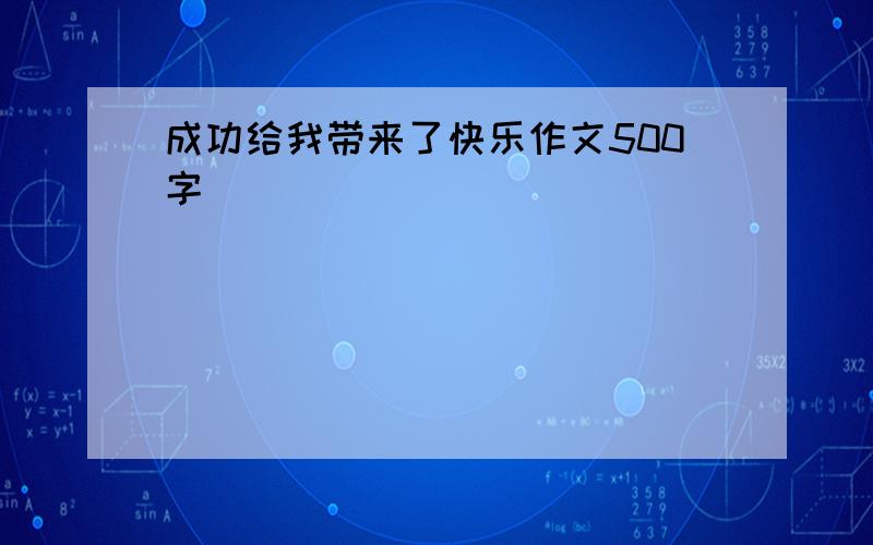 成功给我带来了快乐作文500字