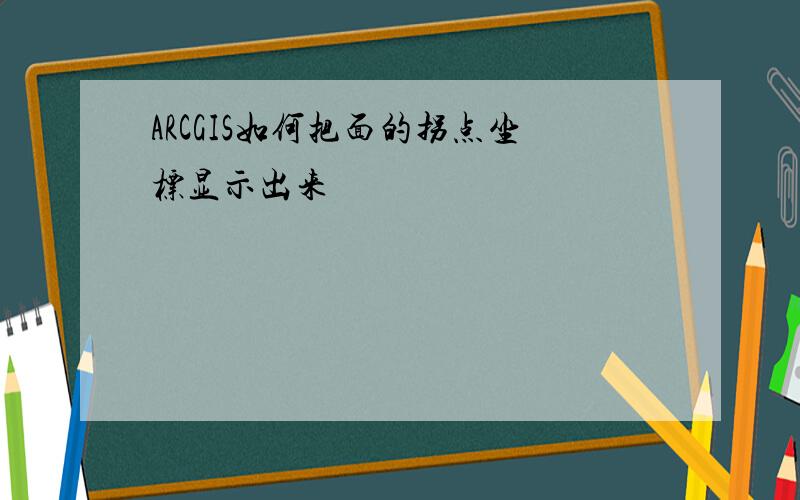 ARCGIS如何把面的拐点坐标显示出来