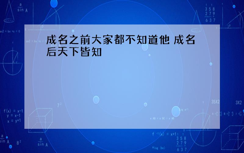 成名之前大家都不知道他 成名后天下皆知