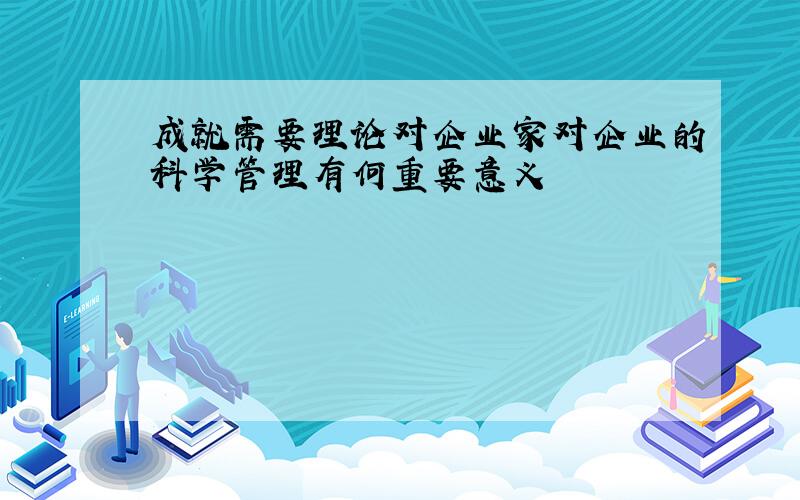 成就需要理论对企业家对企业的科学管理有何重要意义