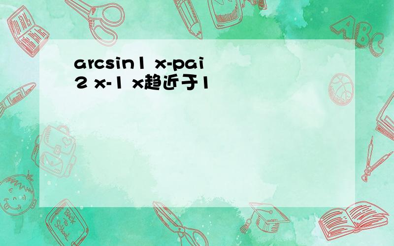 arcsin1 x-pai 2 x-1 x趋近于1