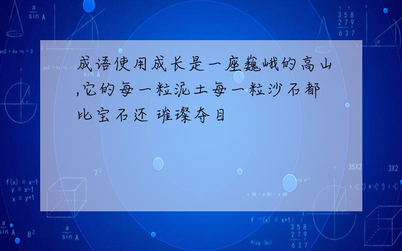 成语使用成长是一座巍峨的高山,它的每一粒泥土每一粒沙石都比宝石还 璀璨夺目