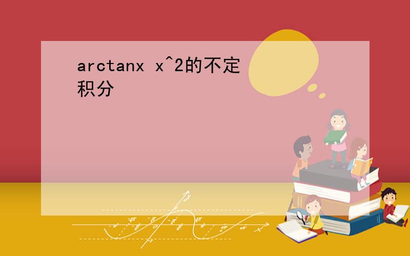 arctanx x^2的不定积分