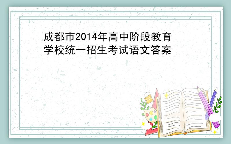 成都市2014年高中阶段教育学校统一招生考试语文答案