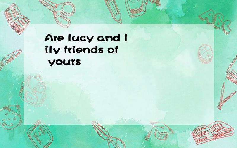 Are lucy and lily friends of yours