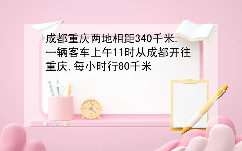 成都重庆两地相距340千米,一辆客车上午11时从成都开往重庆,每小时行80千米