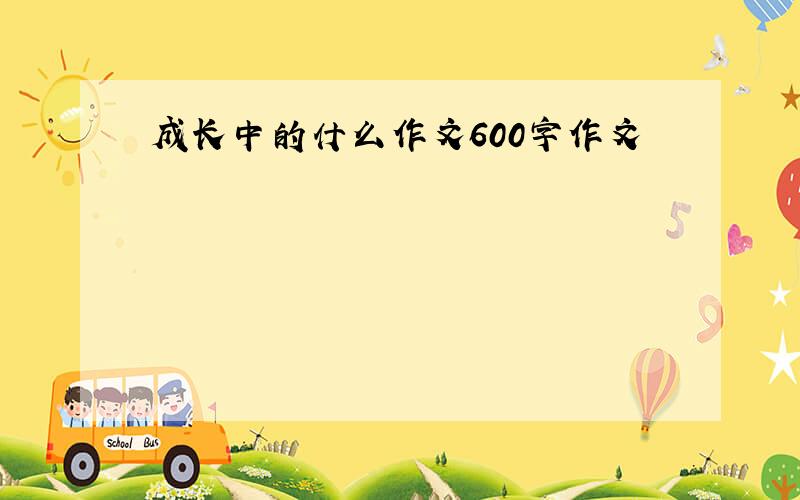 成长中的什么作文600字作文