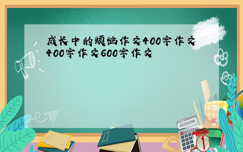 成长中的烦恼作文400字作文400字作文600字作文