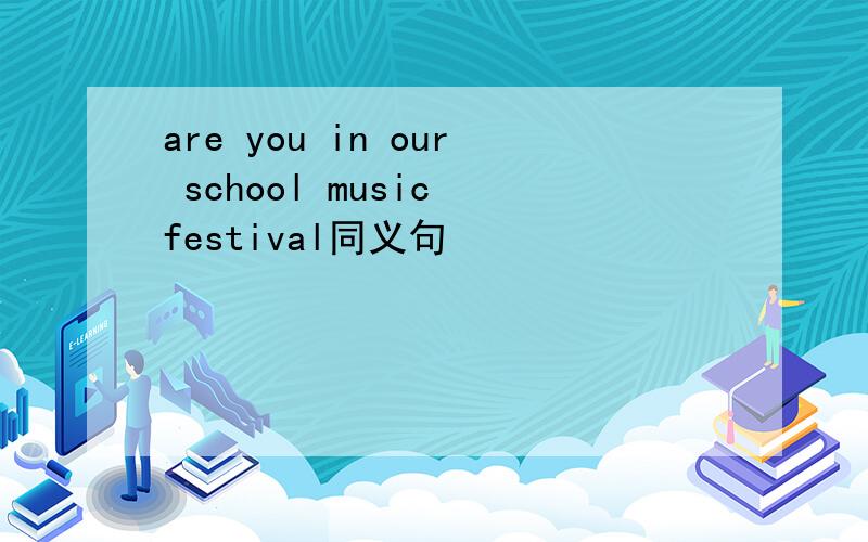 are you in our school music festival同义句