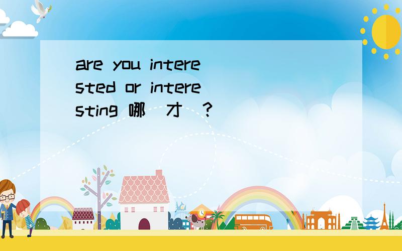 are you interested or interesting 哪個才對?