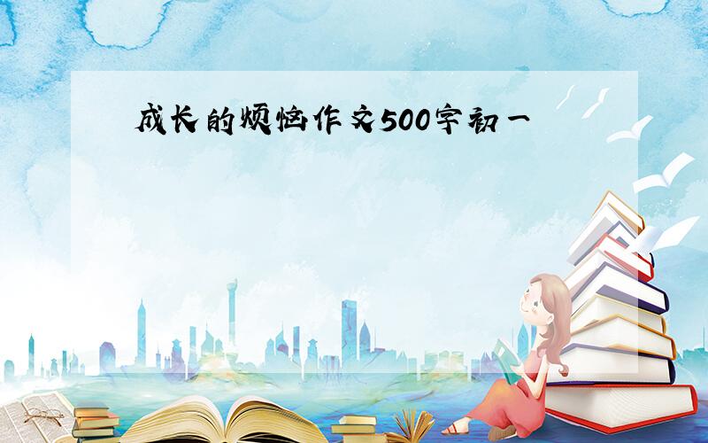 成长的烦恼作文500字初一