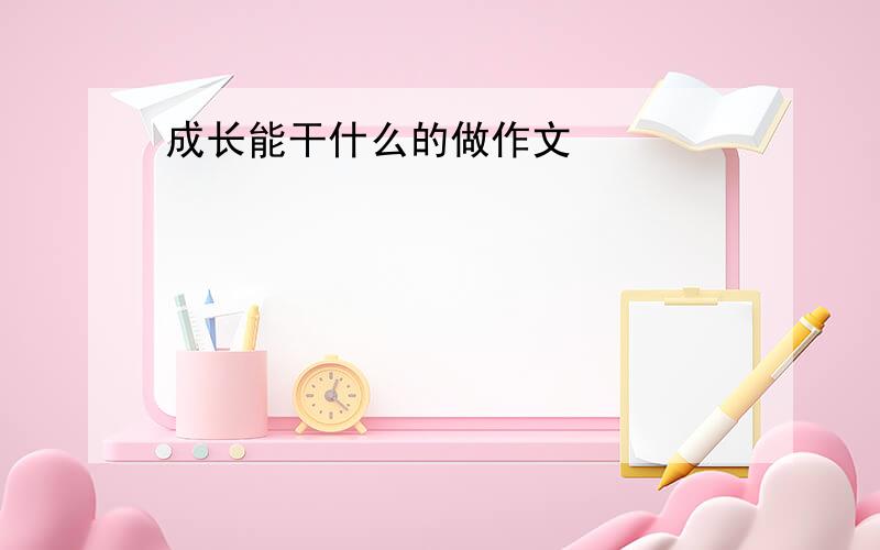 成长能干什么的做作文