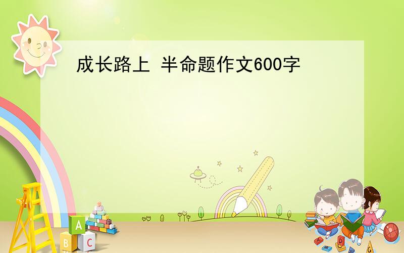 成长路上 半命题作文600字