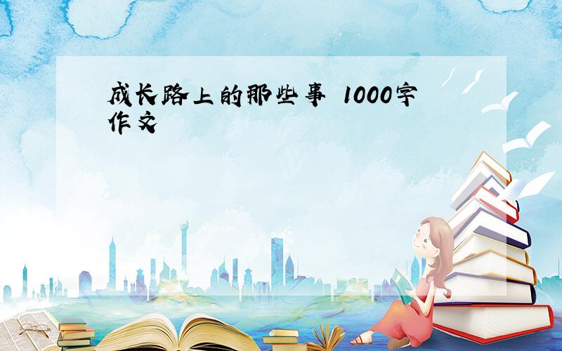 成长路上的那些事 1000字作文