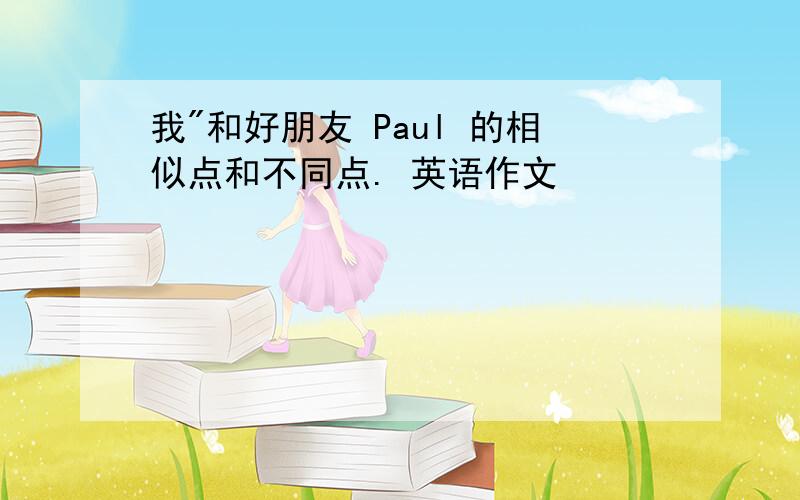 我"和好朋友 Paul 的相似点和不同点. 英语作文