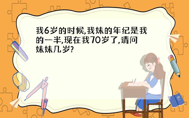 我6岁的时候,我妹的年纪是我的一半,现在我70岁了,请问妹妹几岁?