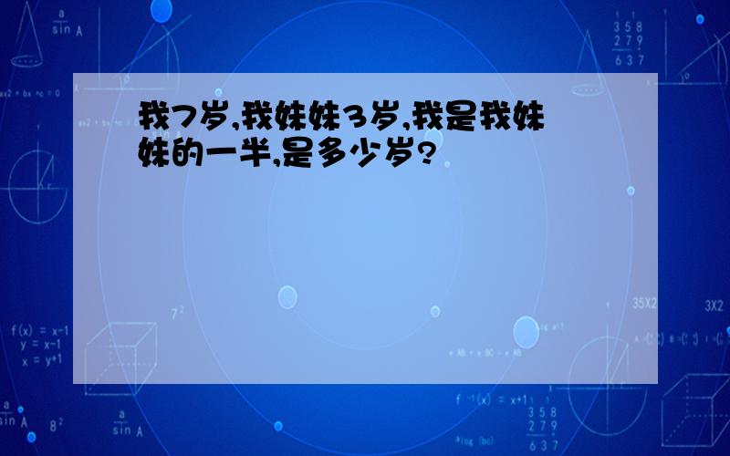 我7岁,我妹妹3岁,我是我妹妹的一半,是多少岁?