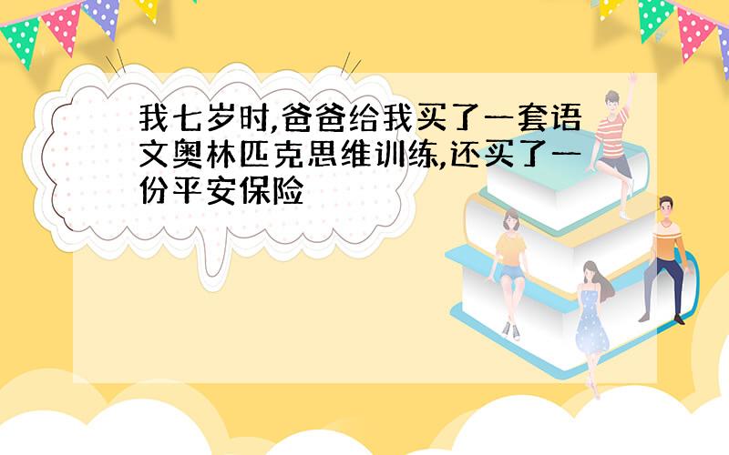 我七岁时,爸爸给我买了一套语文奥林匹克思维训练,还买了一份平安保险