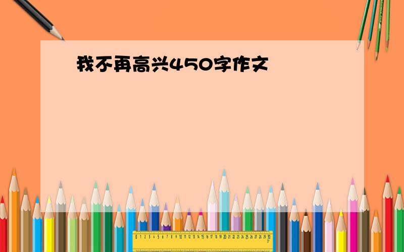 我不再高兴450字作文