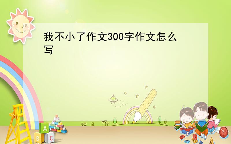 我不小了作文300字作文怎么写