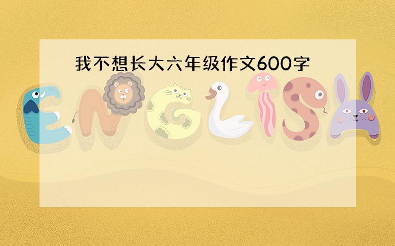 我不想长大六年级作文600字