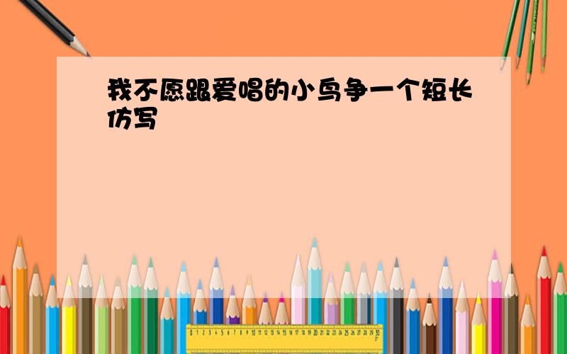 我不愿跟爱唱的小鸟争一个短长仿写