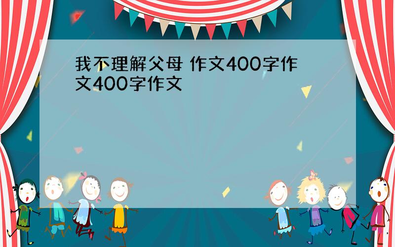 我不理解父母 作文400字作文400字作文