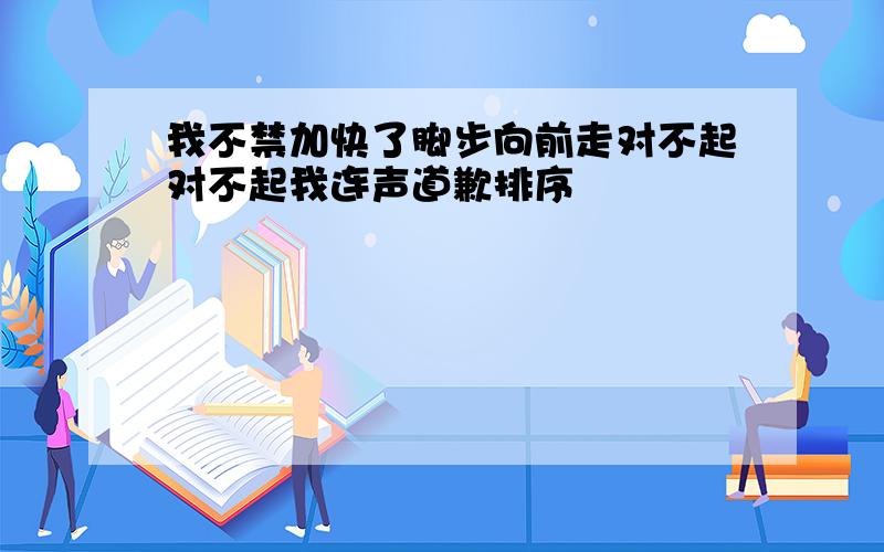 我不禁加快了脚步向前走对不起对不起我连声道歉排序