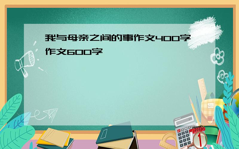 我与母亲之间的事作文400字作文600字