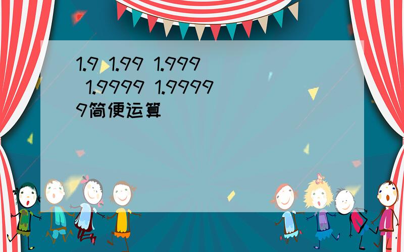 1.9 1.99 1.999 1.9999 1.99999简便运算