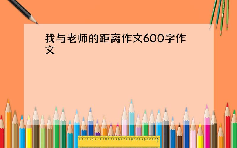 我与老师的距离作文600字作文