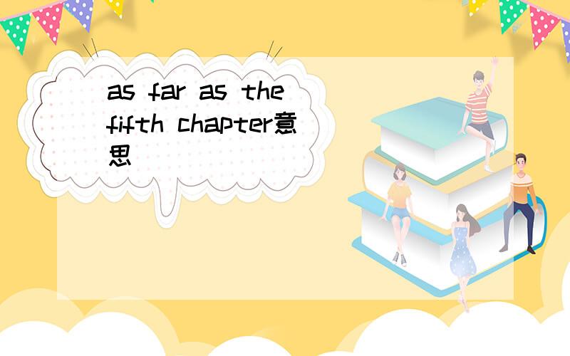 as far as the fifth chapter意思