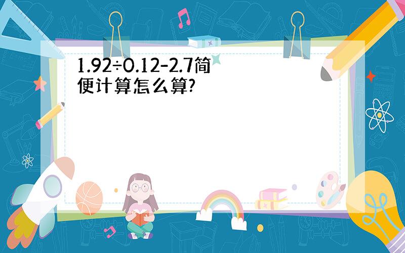 1.92÷0.12-2.7简便计算怎么算?