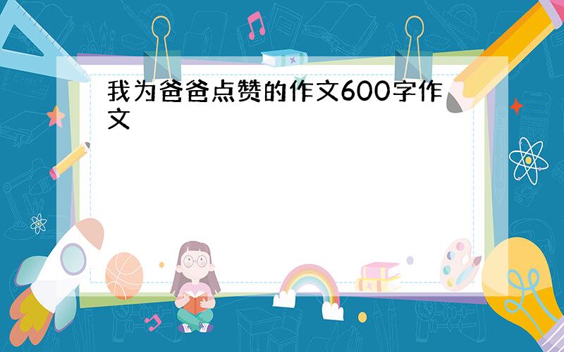 我为爸爸点赞的作文600字作文