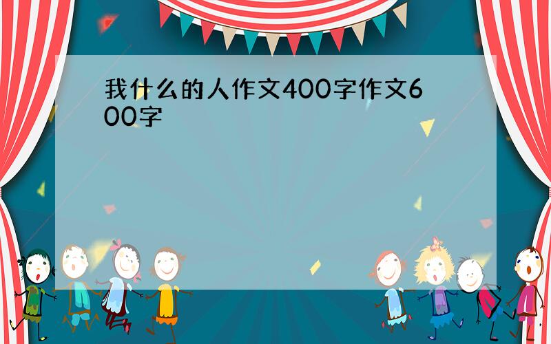 我什么的人作文400字作文600字